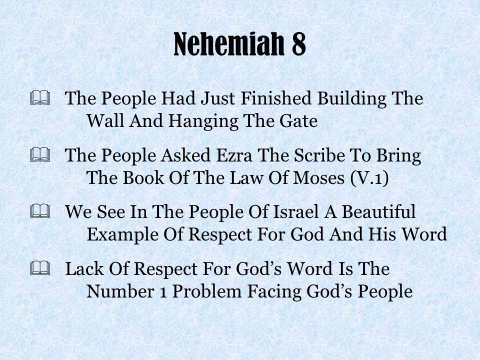 The People Had Just Finished Building The Wall And Hanging The Gate  The People Asked Ezra The Scribe To Bring The Book Of The Law Of Moses (V.1)  We See In The People Of Israel A Beautiful Example Of Respect For God And His Word  Lack Of Respect For God’s Word Is The Number 1 Problem Facing God’s People
