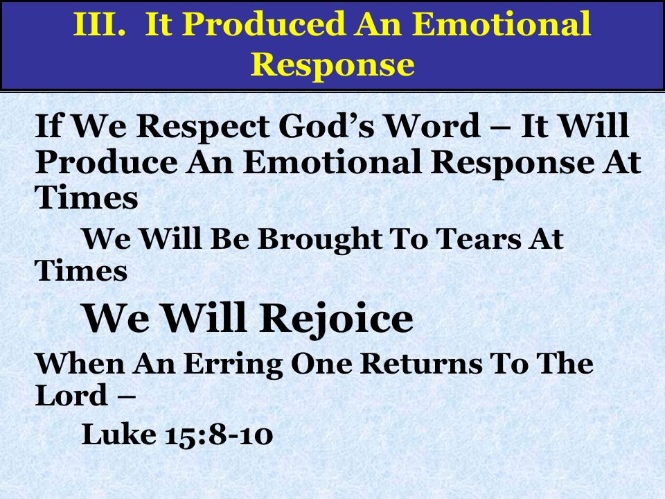 If We Respect God’s Word – It Will Produce An Emotional Response At Times We Will Be Brought To Tears At Times We Will Rejoice When An Erring One Returns To The Lord – Luke 15:8-10 III.