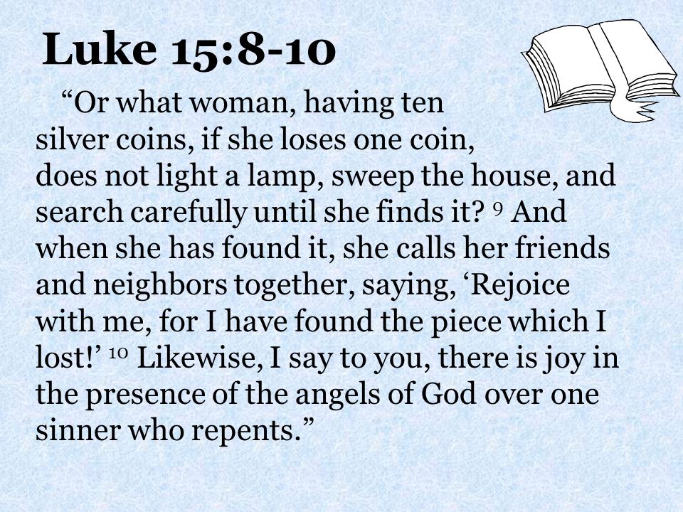 Luke 15:8-10 Or what woman, having ten silver coins, if she loses one coin, does not light a lamp, sweep the house, and search carefully until she finds it.