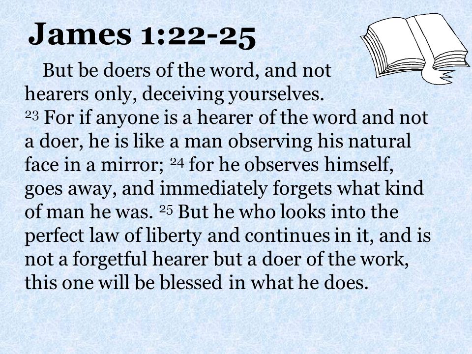 James 1:22-25 But be doers of the word, and not hearers only, deceiving yourselves.