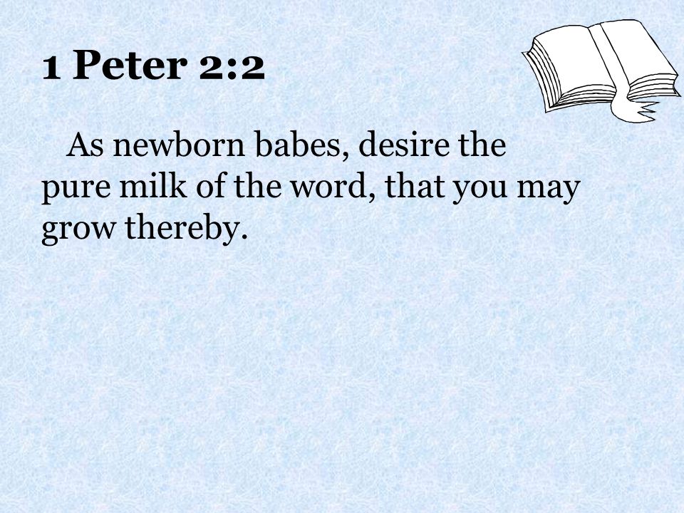 1 Peter 2:2 As newborn babes, desire the pure milk of the word, that you may grow thereby.