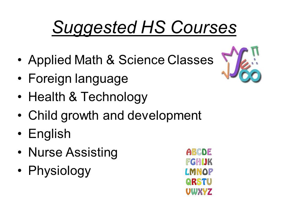 Suggested HS Courses Applied Math & Science Classes Foreign language Health & Technology Child growth and development English Nurse Assisting Physiology