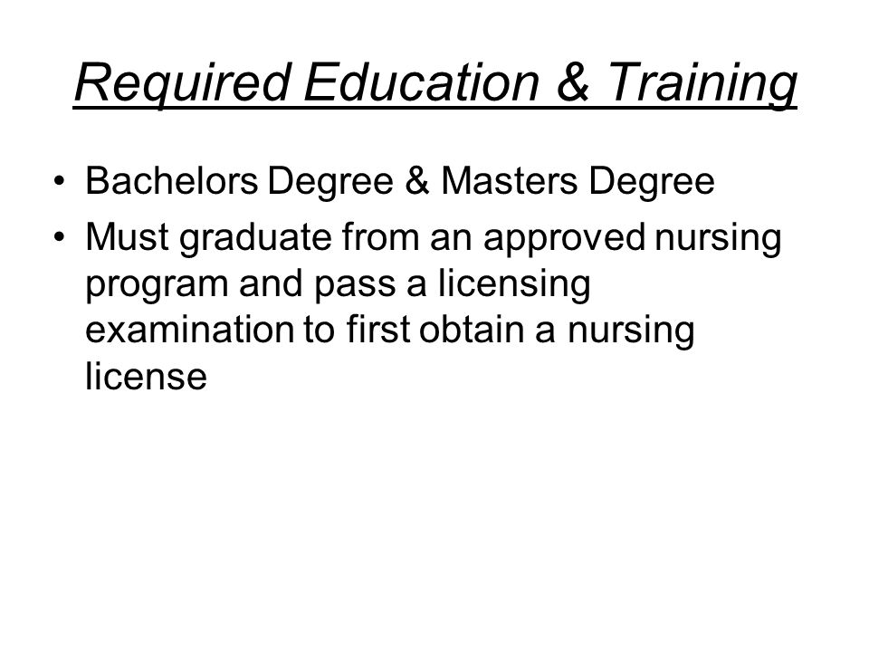 Required Education & Training Bachelors Degree & Masters Degree Must graduate from an approved nursing program and pass a licensing examination to first obtain a nursing license