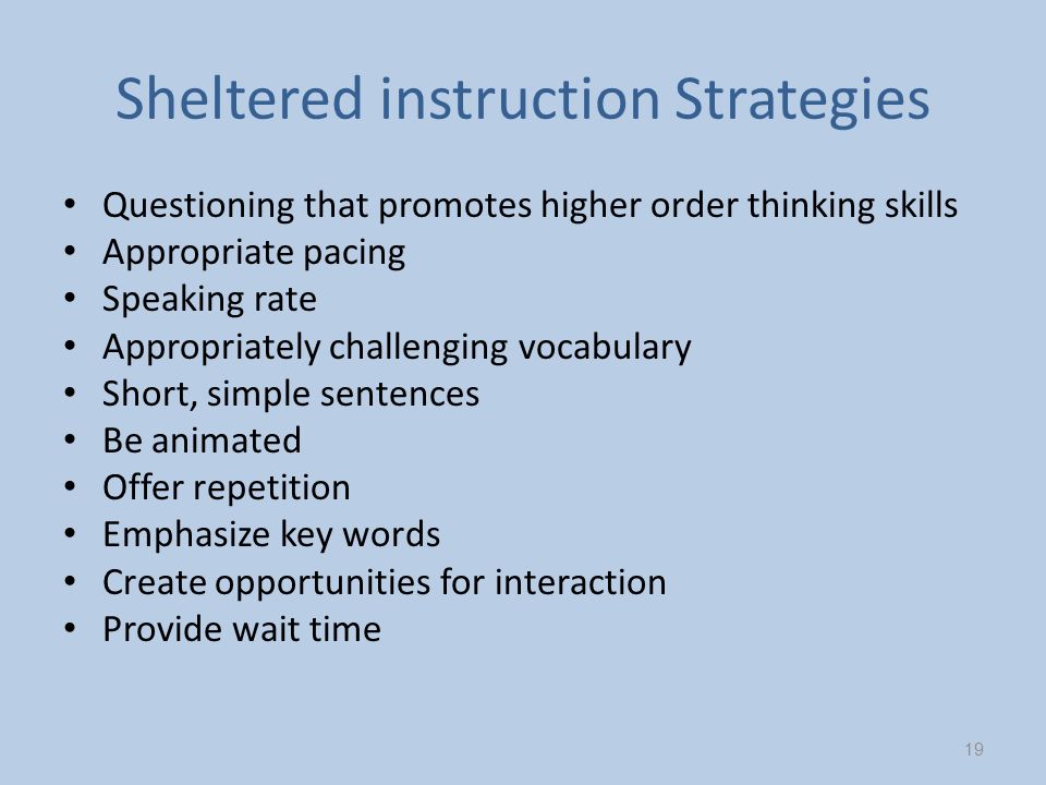 Sheltered instruction Strategies Questioning that promotes higher order thinking skills Appropriate pacing Speaking rate Appropriately challenging vocabulary Short, simple sentences Be animated Offer repetition Emphasize key words Create opportunities for interaction Provide wait time 19