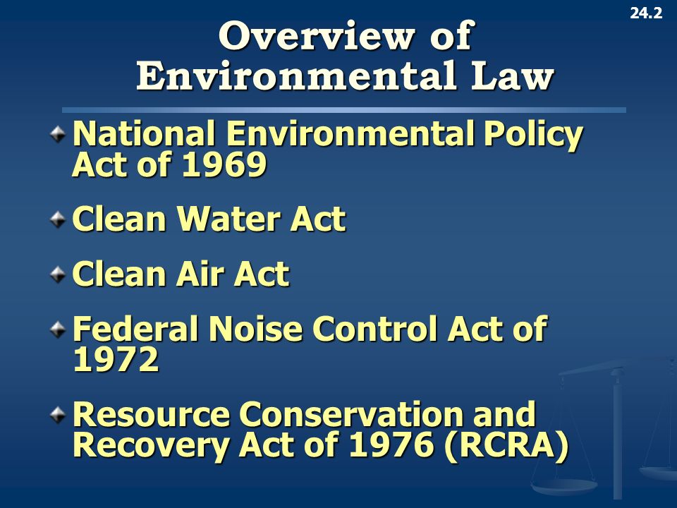 24.2 Overview of Environmental Law National Environmental Policy Act of 1969 Clean Water Act Clean Air Act Federal Noise Control Act of 1972 Resource Conservation and Recovery Act of 1976 (RCRA)