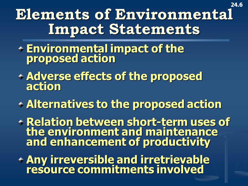 24.6 Elements of Environmental Impact Statements Environmental impact of the proposed action Adverse effects of the proposed action Alternatives to the proposed action Relation between short-term uses of the environment and maintenance and enhancement of productivity Any irreversible and irretrievable resource commitments involved