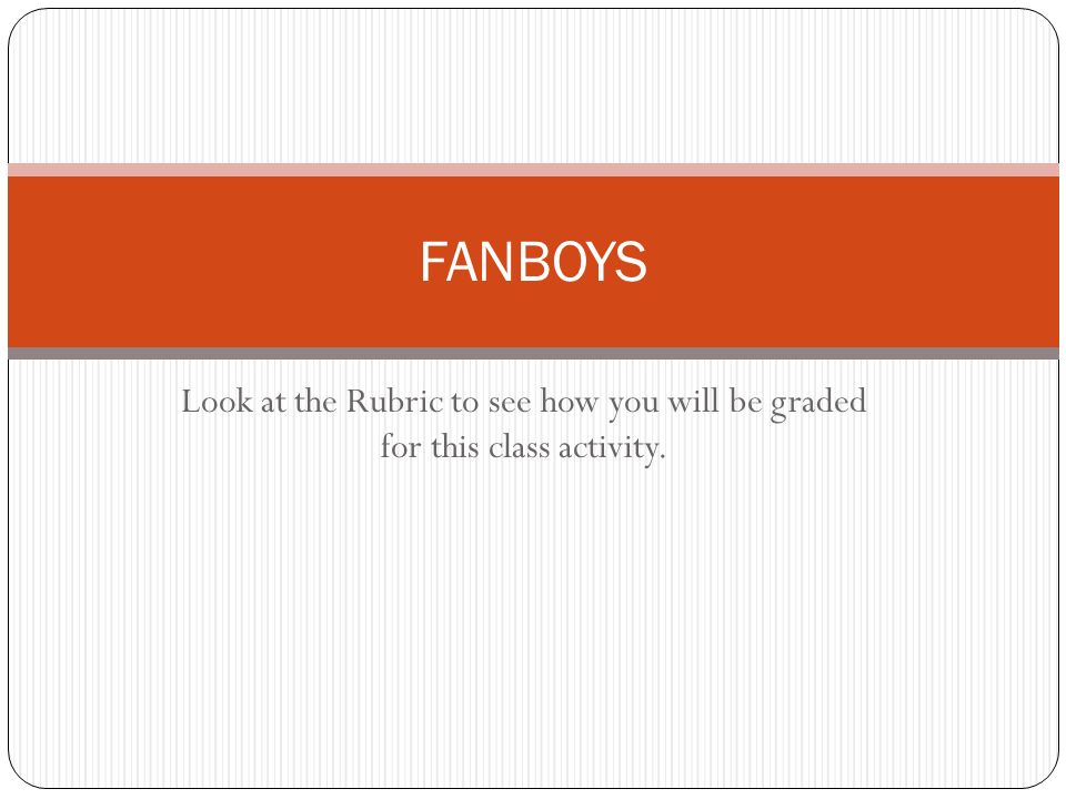 Look at the Rubric to see how you will be graded for this class activity. FANBOYS