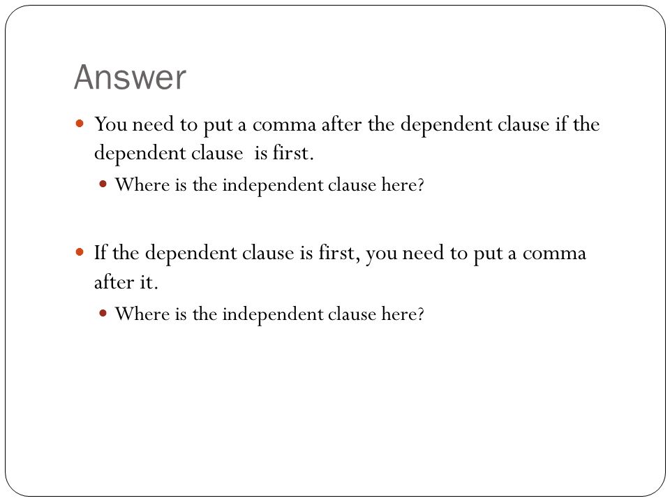 Answer You need to put a comma after the dependent clause if the dependent clause is first.