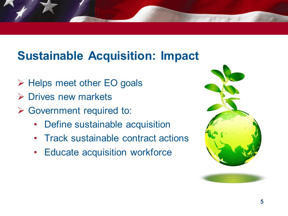 Sustainable Acquisition: Impact  Helps meet other EO goals  Drives new markets  Government required to: Define sustainable acquisition Track sustainable contract actions Educate acquisition workforce 5