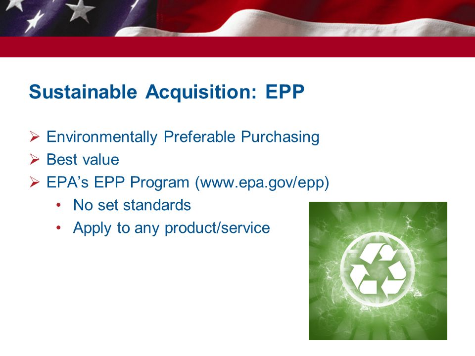 Sustainable Acquisition: EPP  Environmentally Preferable Purchasing  Best value  EPA’s EPP Program (  No set standards Apply to any product/service 7