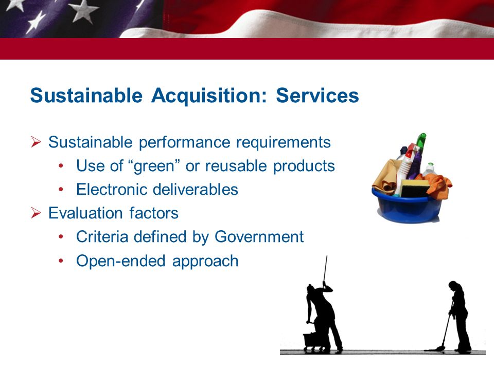 Sustainable Acquisition: Services  Sustainable performance requirements Use of green or reusable products Electronic deliverables  Evaluation factors Criteria defined by Government Open-ended approach 9