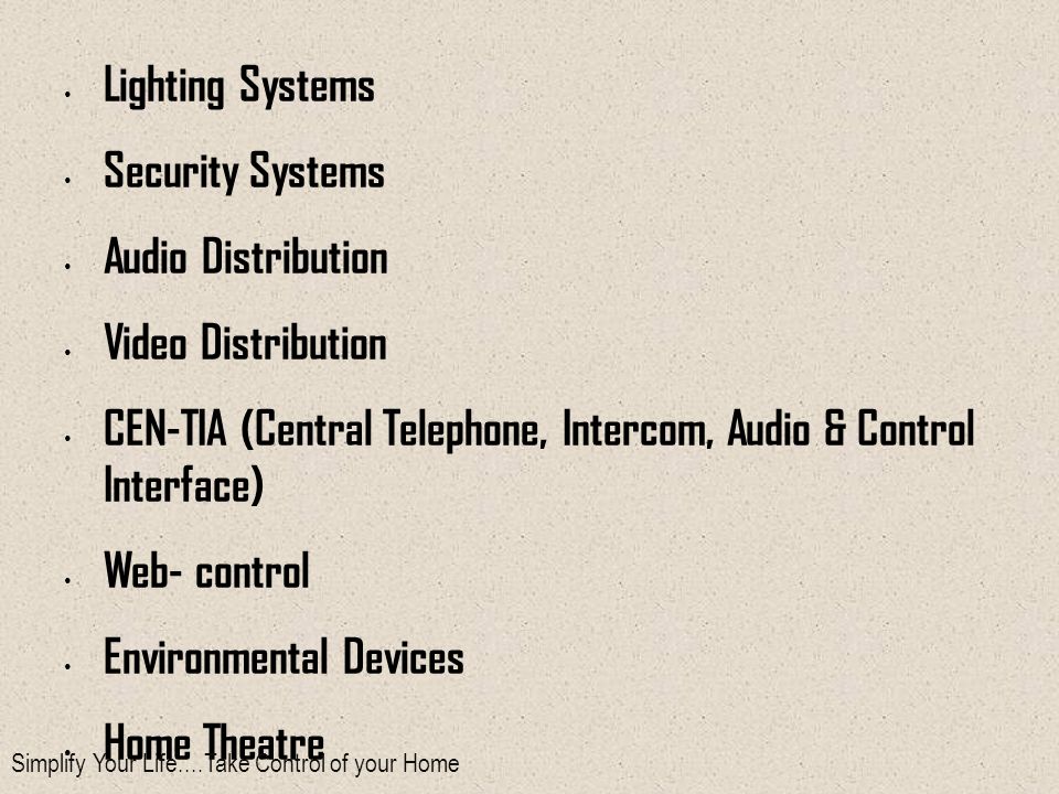 Lighting Systems Security Systems Audio Distribution Video Distribution CEN-TIA (Central Telephone, Intercom, Audio & Control Interface) Web- control Environmental Devices Home Theatre Master Touch panel Central-IPOD Interface Video Intercom and many more…..