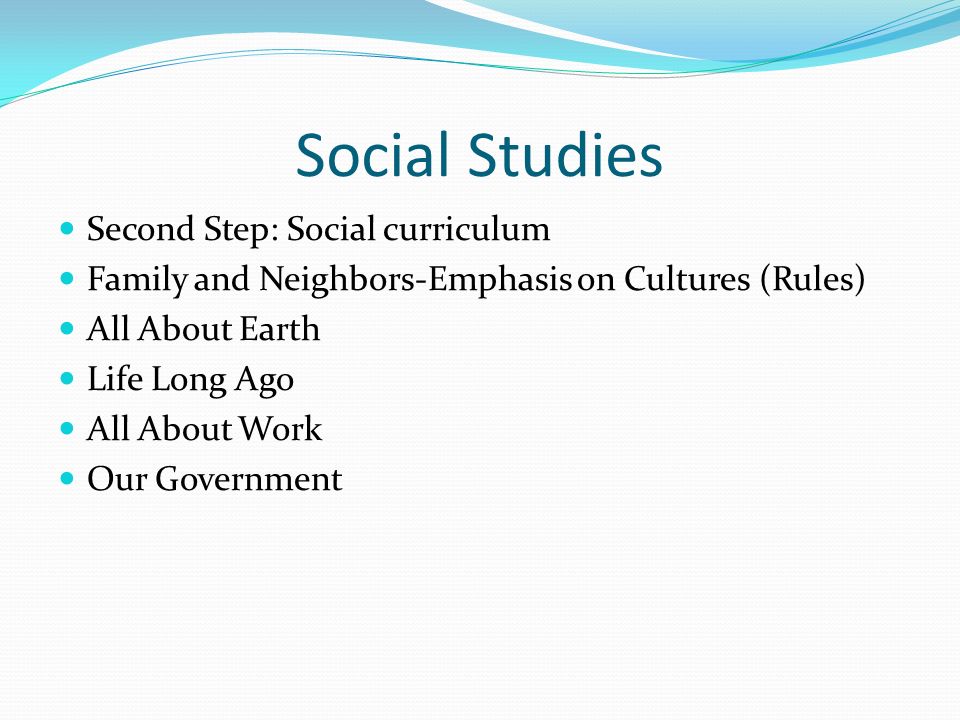 Social Studies Second Step: Social curriculum Family and Neighbors-Emphasis on Cultures (Rules) All About Earth Life Long Ago All About Work Our Government