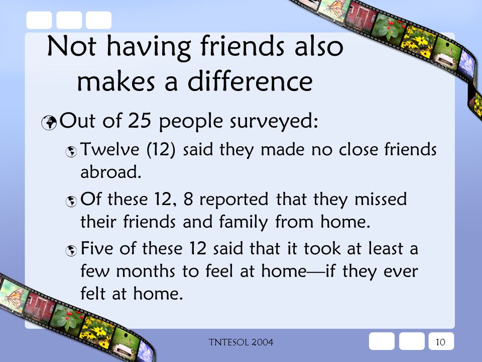 TNTESOL Not having friends also makes a difference Out of 25 people surveyed:  Twelve (12) said they made no close friends abroad.