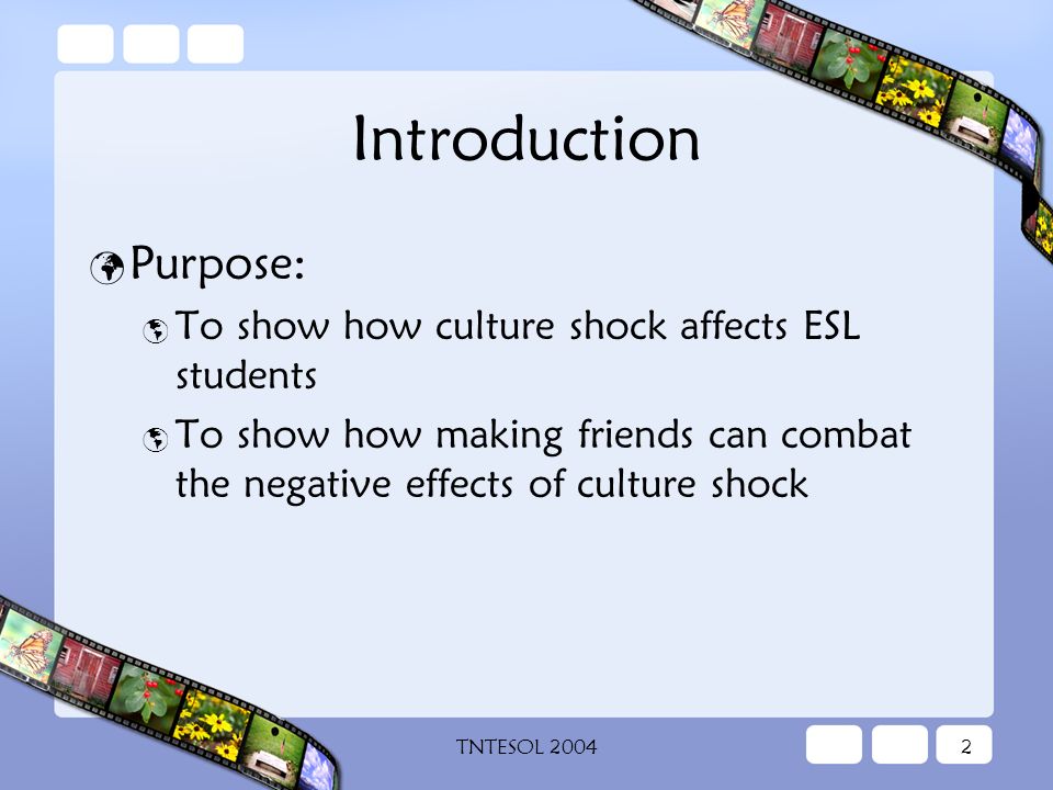 TNTESOL Introduction Purpose:  To show how culture shock affects ESL students  To show how making friends can combat the negative effects of culture shock