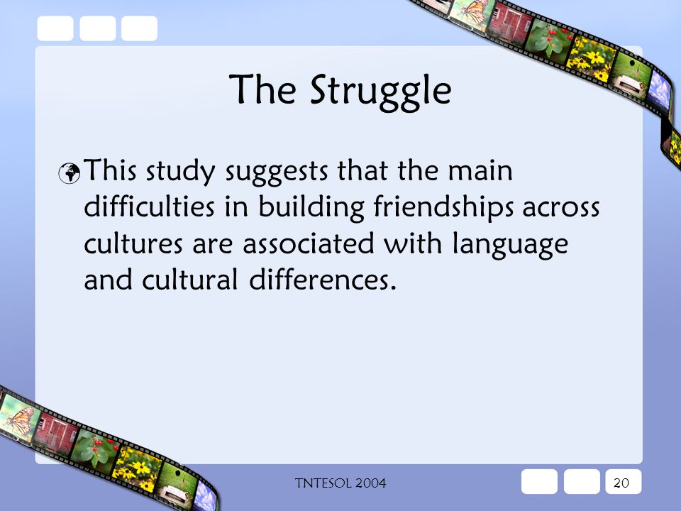 TNTESOL The Struggle This study suggests that the main difficulties in building friendships across cultures are associated with language and cultural differences.