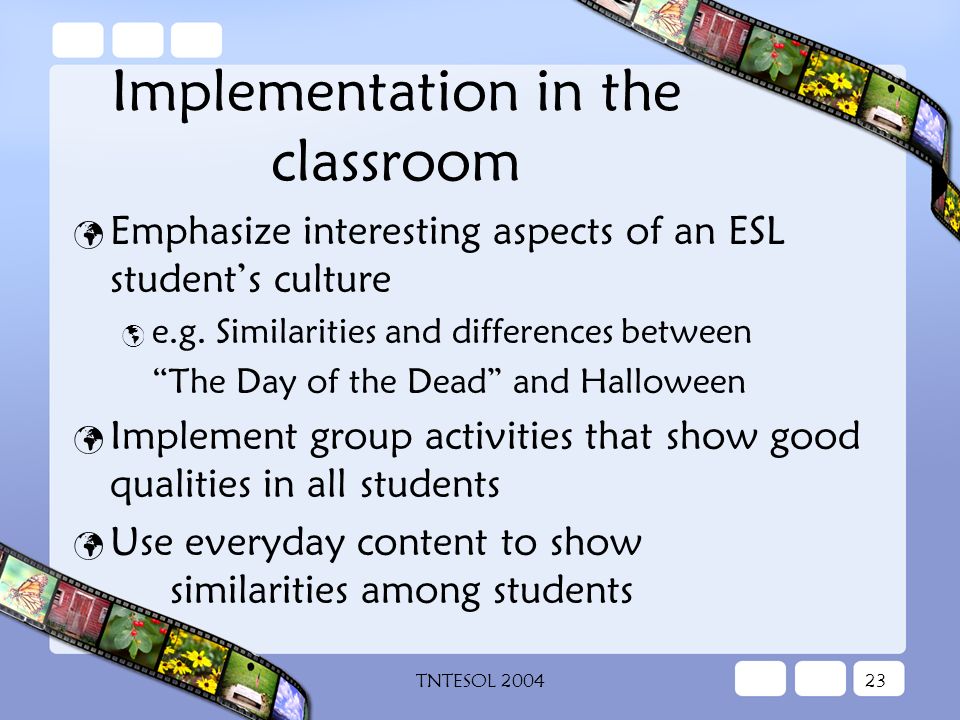 TNTESOL Implementation in the classroom Emphasize interesting aspects of an ESL student’s culture  e.g.