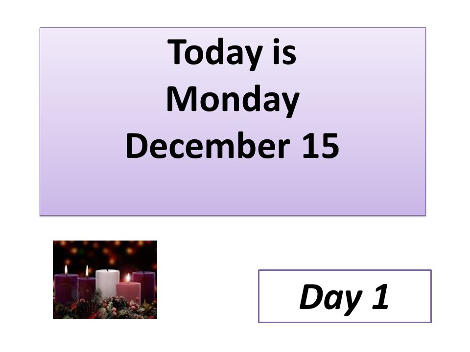 Today is Monday December 15 Day 1