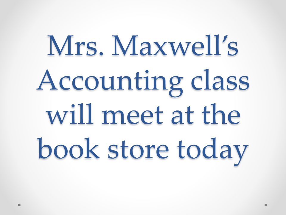 Mrs. Maxwell’s Accounting class will meet at the book store today