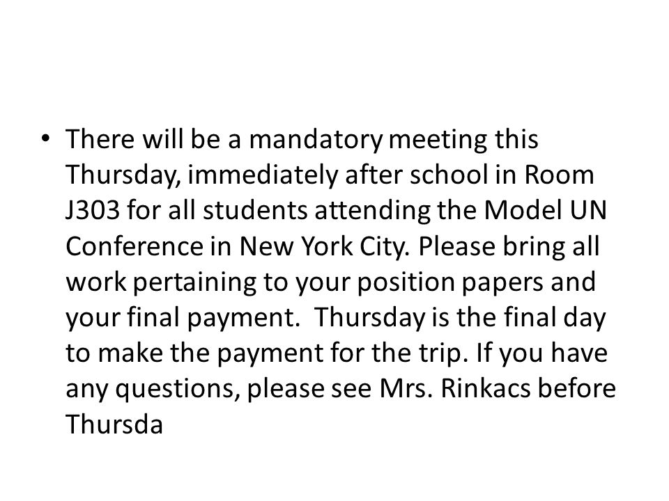 There will be a mandatory meeting this Thursday, immediately after school in Room J303 for all students attending the Model UN Conference in New York City.