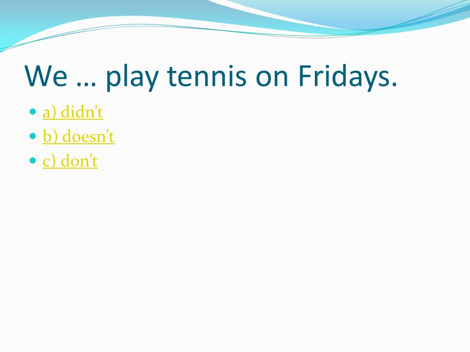 We … play tennis on Fridays. a) didn’t b) doesn’t c) don’t