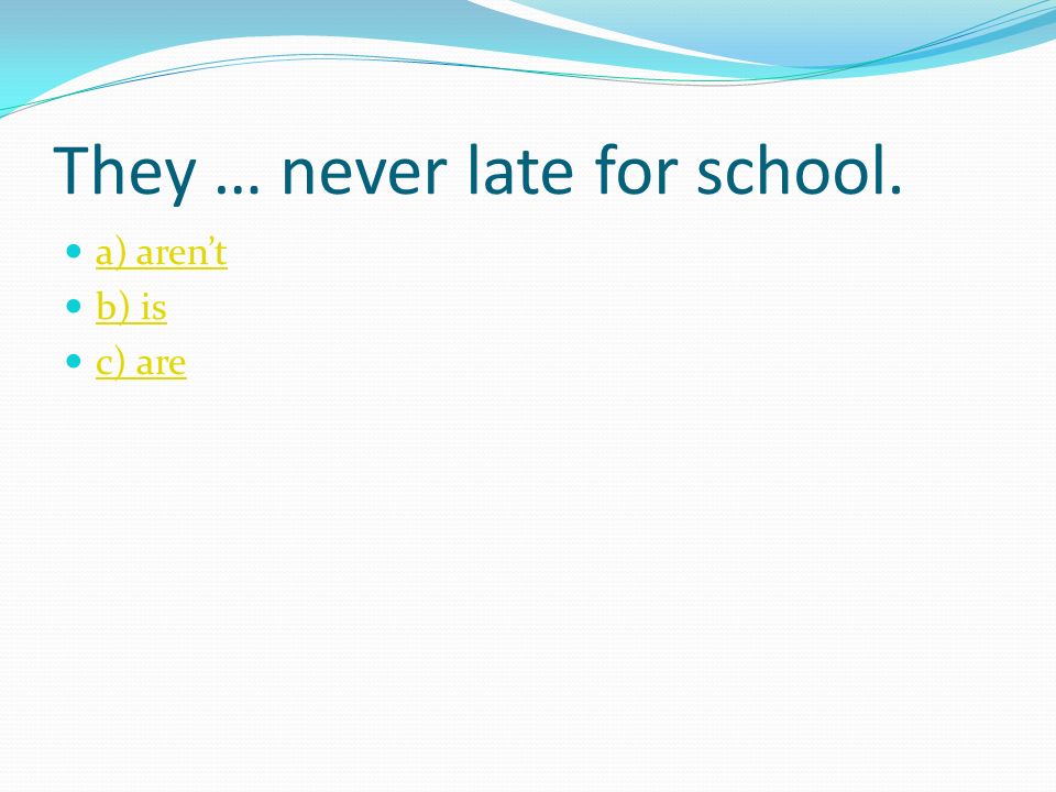 They … never late for school. a) aren’t b) is c) are