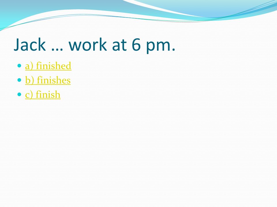 Jack … work at 6 pm. a) finished b) finishes c) finish