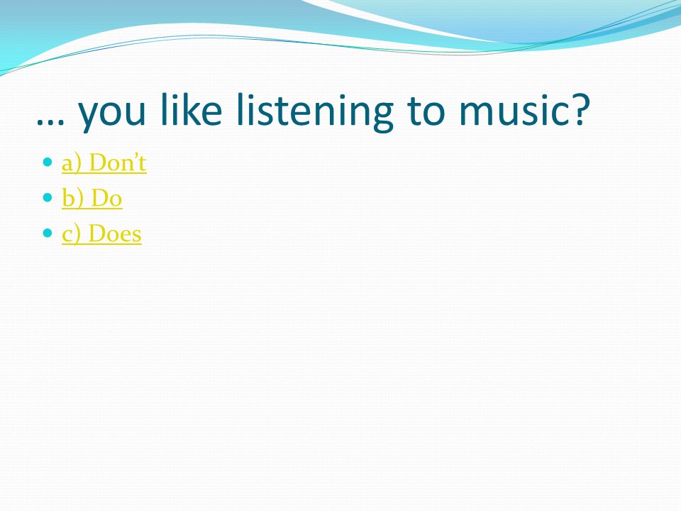 … you like listening to music a) Don’t b) Do c) Does