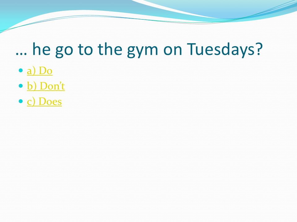 … he go to the gym on Tuesdays a) Do b) Don’t c) Does
