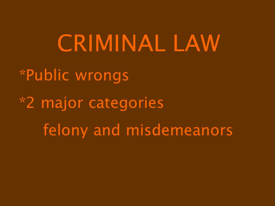 CRIMINAL LAW *Public wrongs *2 major categories felony and misdemeanors