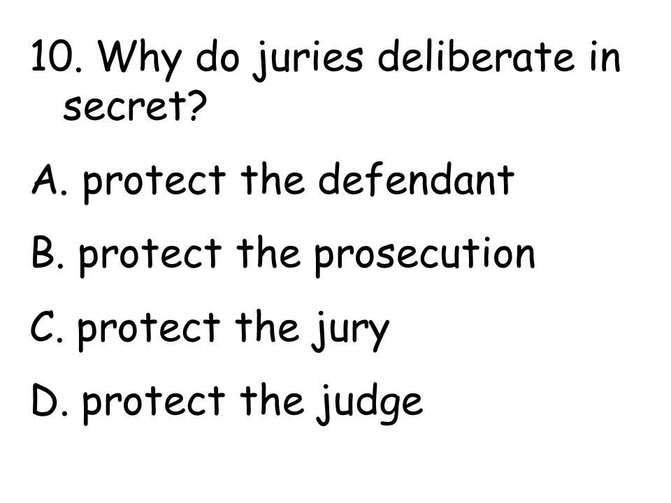 10. Why do juries deliberate in secret. A. protect the defendant B.