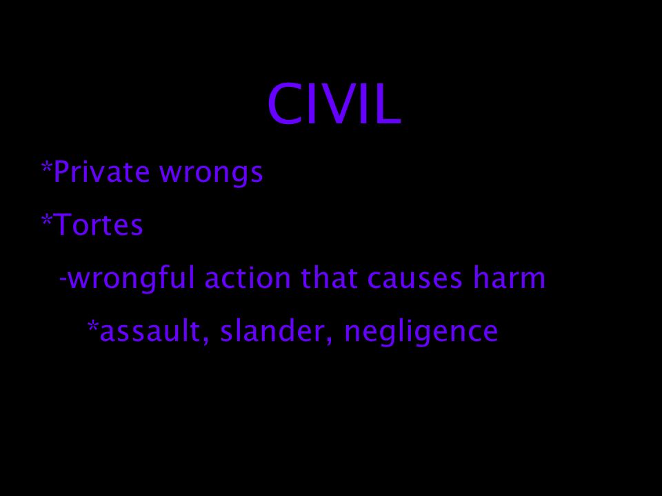 CIVIL *Private wrongs *Tortes -wrongful action that causes harm *assault, slander, negligence