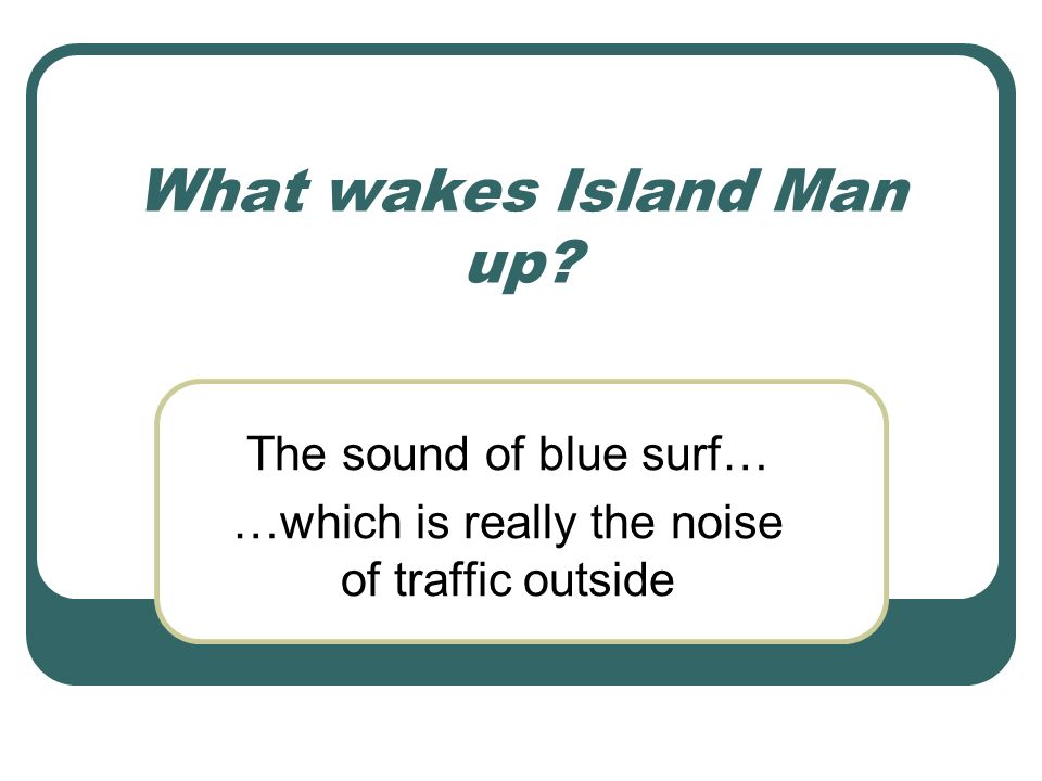 What wakes Island Man up The sound of blue surf… …which is really the noise of traffic outside