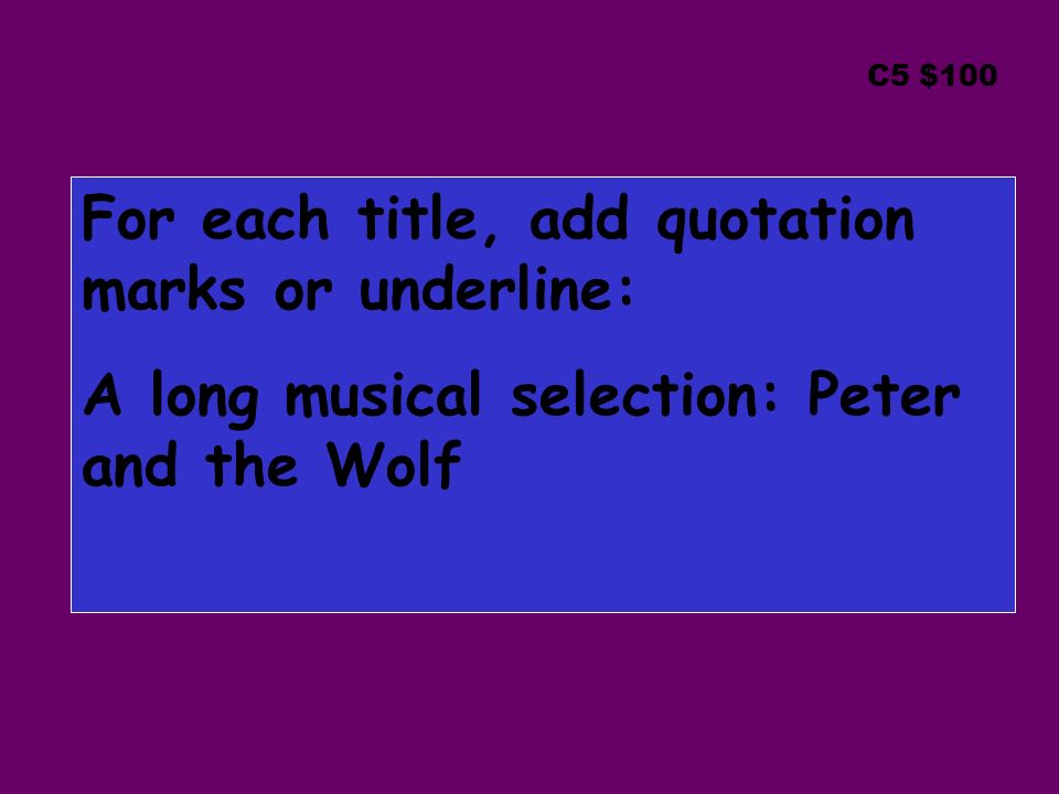 C5 $100 For each title, add quotation marks or underline: A long musical selection: Peter and the Wolf