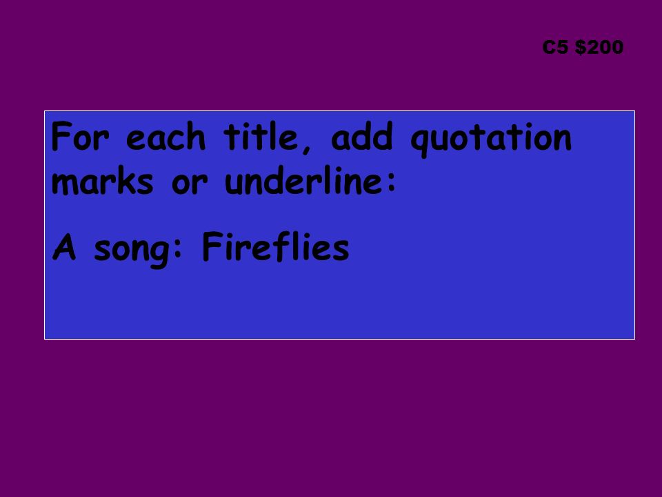 C5 $200 For each title, add quotation marks or underline: A song: Fireflies