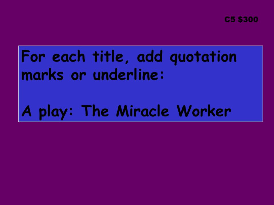C5 $300 For each title, add quotation marks or underline: A play: The Miracle Worker