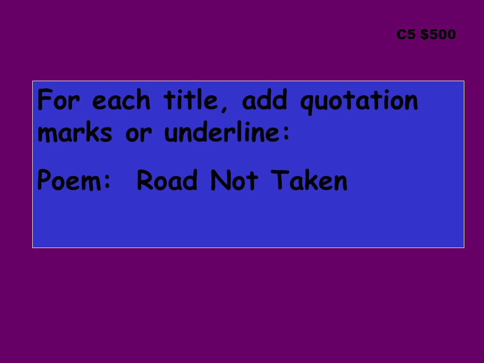 C5 $500 For each title, add quotation marks or underline: Poem: Road Not Taken