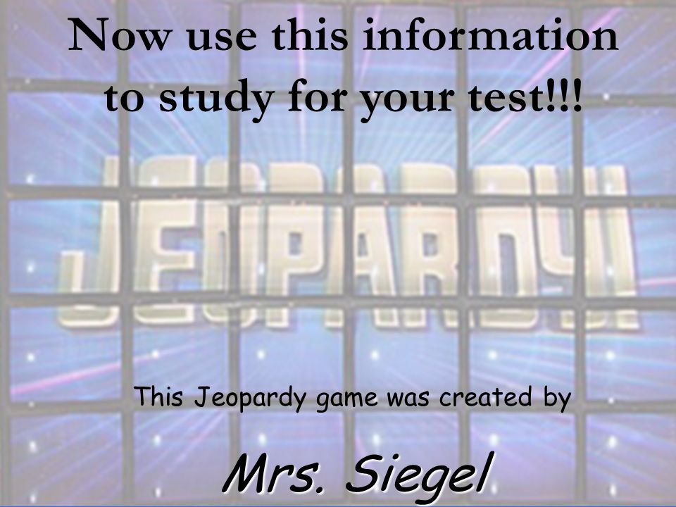This Jeopardy game was created by Mrs. Siegel Now use this information to study for your test!!!