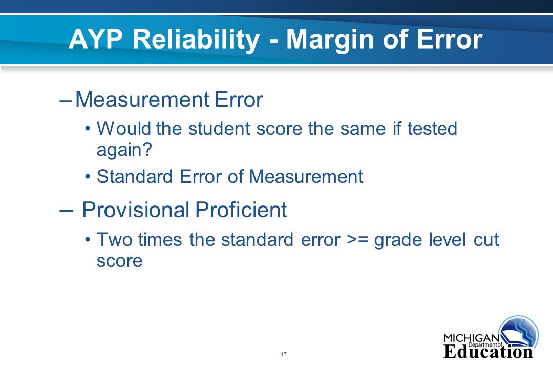 17 AYP Reliability - Margin of Error –Measurement Error Would the student score the same if tested again.
