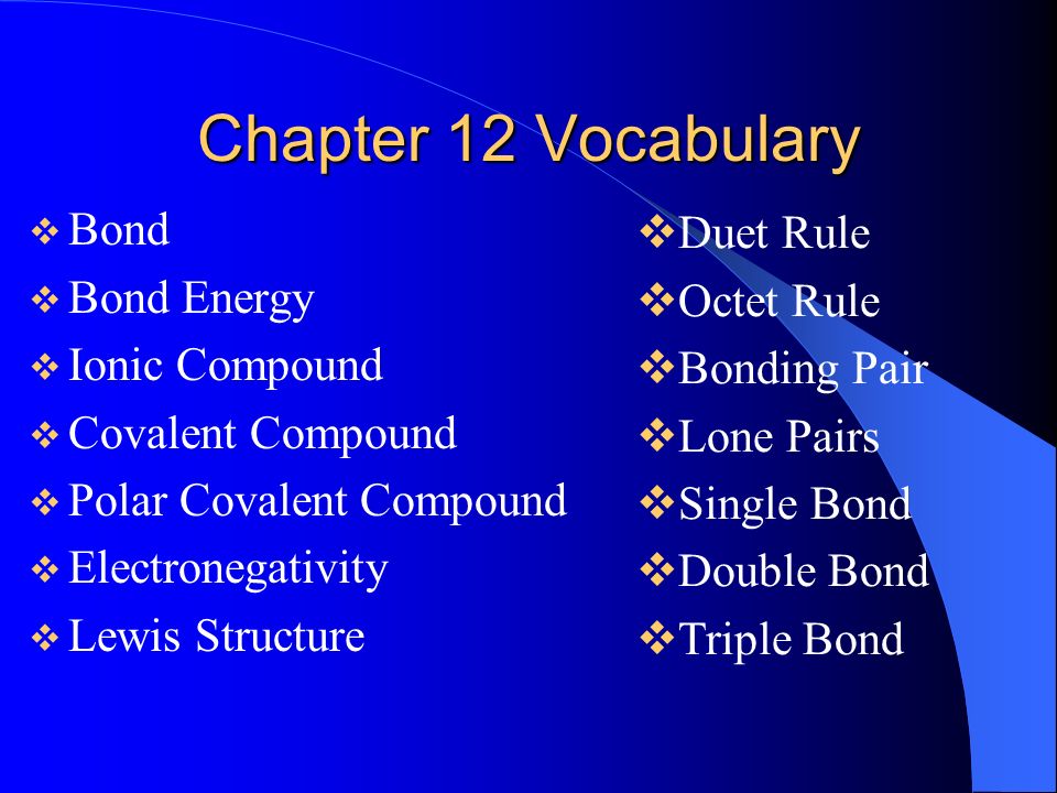 Chapter 12 Vocabulary  Bond  Bond Energy  Ionic Compound  Covalent Compound  Polar Covalent Compound  Electronegativity  Lewis Structure  Duet Rule  Octet Rule  Bonding Pair  Lone Pairs  Single Bond  Double Bond  Triple Bond