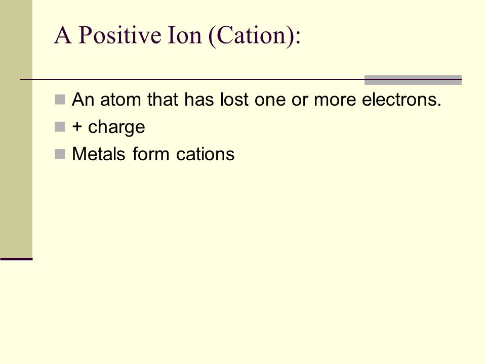 A Positive Ion (Cation): An atom that has lost one or more electrons. + charge Metals form cations