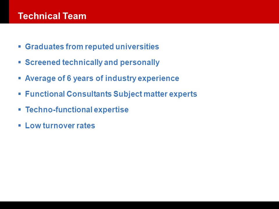  Graduates from reputed universities  Screened technically and personally  Average of 6 years of industry experience  Functional Consultants Subject matter experts  Techno-functional expertise  Low turnover rates Technical Team