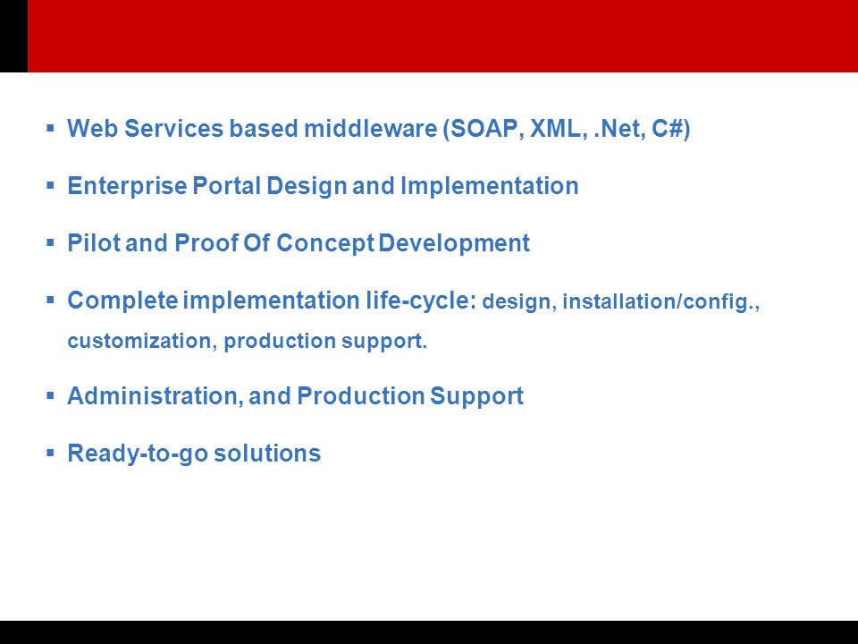  Web Services based middleware (SOAP, XML,.Net, C#)  Enterprise Portal Design and Implementation  Pilot and Proof Of Concept Development  Complete implementation life-cycle: design, installation/config., customization, production support.