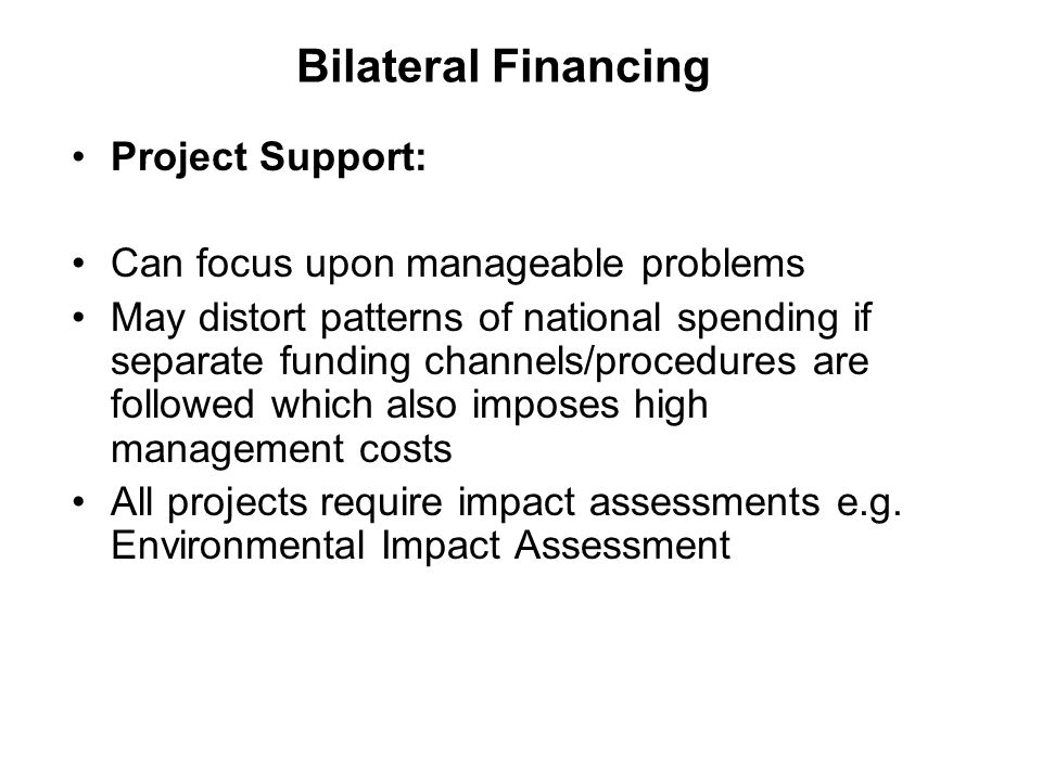 Bilateral Financing Project Support: Can focus upon manageable problems May distort patterns of national spending if separate funding channels/procedures are followed which also imposes high management costs All projects require impact assessments e.g.