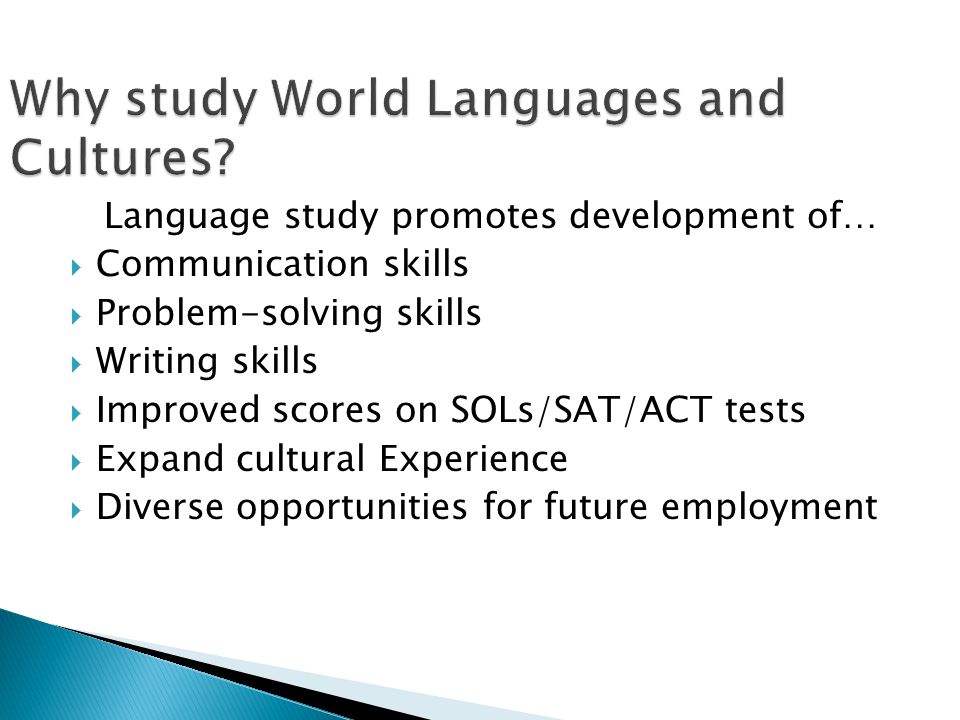 Language study promotes development of…  Communication skills  Problem-solving skills  Writing skills  Improved scores on SOLs/SAT/ACT tests  Expand cultural Experience  Diverse opportunities for future employment