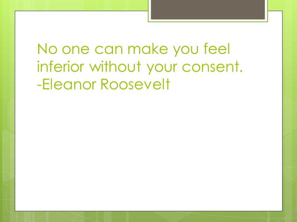 No one can make you feel inferior without your consent. -Eleanor Roosevelt