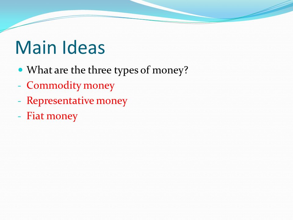 Main Ideas What are the three types of money - Commodity money - Representative money - Fiat money