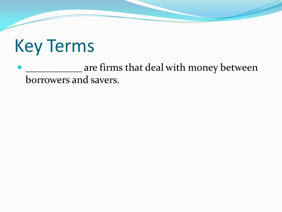 Key Terms ___________ are firms that deal with money between borrowers and savers.