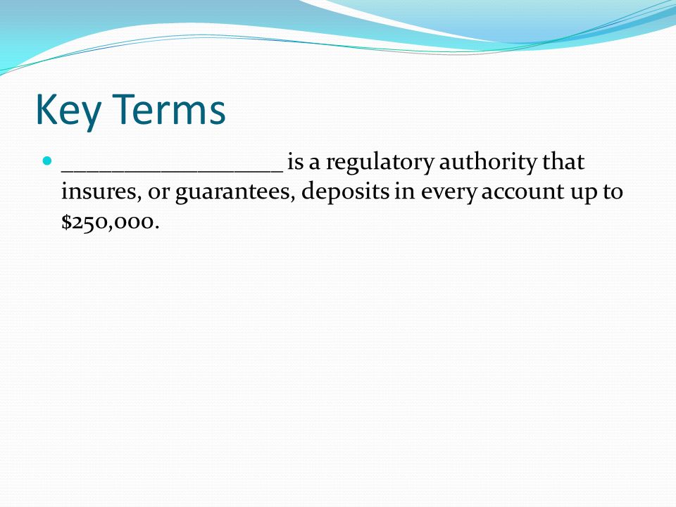 Key Terms __________________ is a regulatory authority that insures, or guarantees, deposits in every account up to $25o,000.