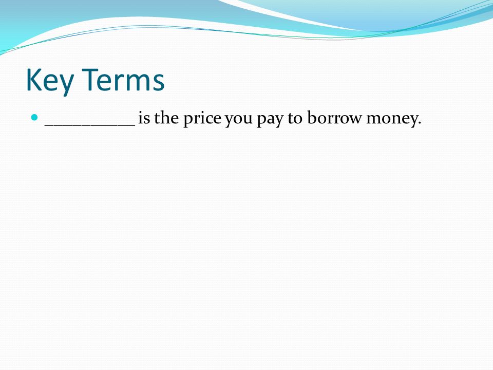 Key Terms __________ is the price you pay to borrow money.